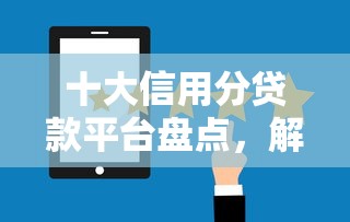十大信用分贷款平台盘点，解决哪个平台借钱最容易通过的问题