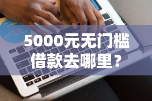 5000元无门槛借款去哪里？网贷平台哪个好下款看这6个平台