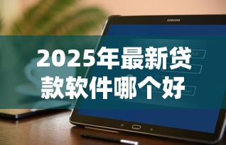 2025年最新贷款软件哪个好下款，试试这五个平台借钱容易