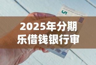 2025年分期乐借钱银行审核多久？整合5个逾期太多仍可下款的软件