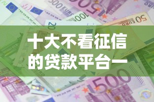 十大不看征信的贷款平台一定能下款盘点，解决急用钱哪里可以快速借到的问题