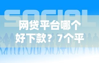 网贷平台哪个好下款？7个平台试试看哪个能下款