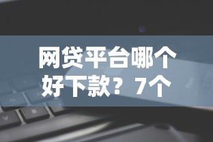 网贷平台哪个好下款？7个靠谱借款不看征信的平台推荐