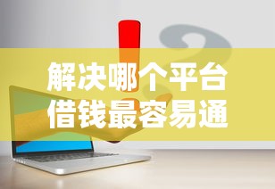 解决哪个平台借钱最容易通过的7个2025可以撸的口子分享 解决哪个平台借钱最容易通过的7个2025可以撸的口子分享