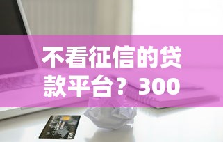 不看征信的贷款平台？3000元无门槛借款平台推荐，6个借钱无视黑白100%秒下软件盘点