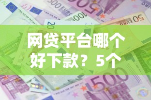 网贷平台哪个好下款？5个靠谱借款平台利息最低最正规放款最快推荐