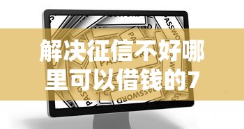 解决征信不好哪里可以借钱的7个黑户烂户秒下一万分享