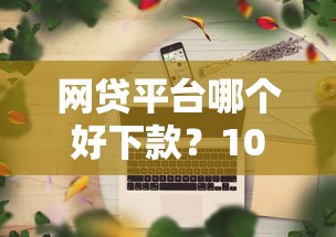 网贷平台哪个好下款？10个靠谱线上贷款平台推荐