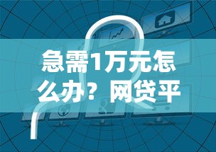 急需1万元怎么办？网贷平台哪个好下款试试这5个无门槛平台