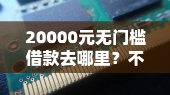 20000元无门槛借款去哪里？不看征信的贷款平台看这7个平台