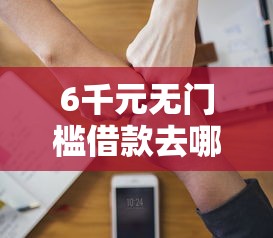 6千元无门槛借款去哪里？哪个平台借钱最容易通过看这6个平台