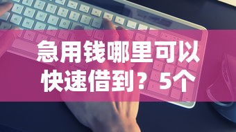 急用钱哪里可以快速借到？5个靠谱30天担保费必下口子2025推荐