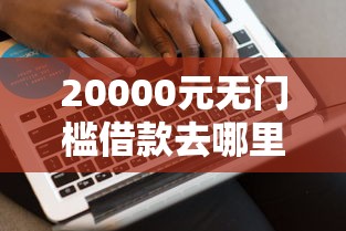 20000元无门槛借款去哪里？网贷平台哪个好下款看这8个平台