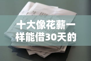 十大像花薪一样能借30天的口子盘点，解决急用钱哪里可以快速借到的问题