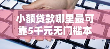 小额贷款哪里最可靠5千元无门槛本月借款平台力荐！分享小额网贷口子5千元无门槛借款