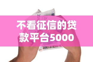 不看征信的贷款平台5000元无门槛本月借款平台力荐！分享小额网贷口子5000元无门槛借款