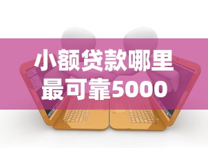 小额贷款哪里最可靠5000元无门槛本月借款平台力荐！分享小额网贷口子5000元无门槛借款