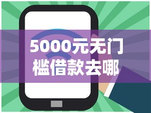 5000元无门槛借款去哪里？网贷平台哪个好下款看这5个平台
