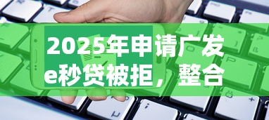2025年申请广发e秒贷被拒，整合5个内蒙古人好下款的平台