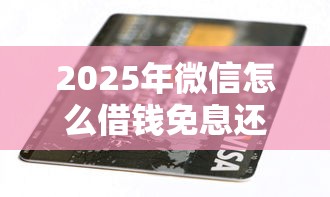 2025年微信怎么借钱免息还款，公布五个黑户有没有借钱的平台