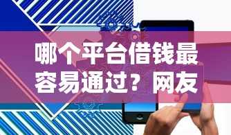 哪个平台借钱最容易通过？网友亲测7个手机网贷平台好盘点