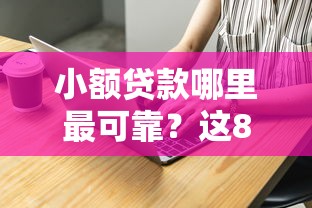 小额贷款哪里最可靠？这8个比较好的小额贷款平台值得一试