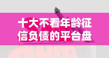十大不看年龄征信负债的平台盘点，解决急用钱哪里可以快速借到的问题