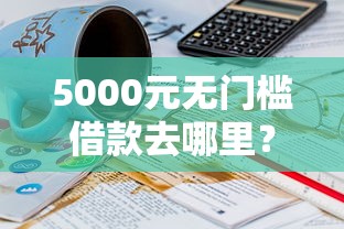 5000元无门槛借款去哪里？哪个平台借钱最容易通过看这5个平台