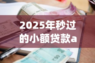 2025年秒过的小额贷款app？整合5个2025新口子不用审核的方法