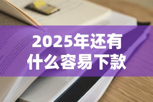 2025年还有什么容易下款的软件，梳理五个网贷平台容易通过