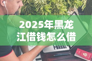 2025年黑龙江借钱怎么借钱：分享五个网上平台借钱不还会怎样