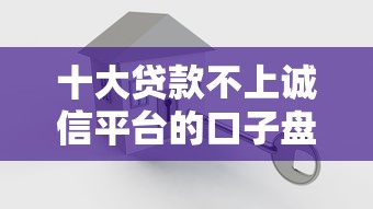 十大贷款不上诚信平台的口子盘点，解决哪个平台借钱最容易通过的问题