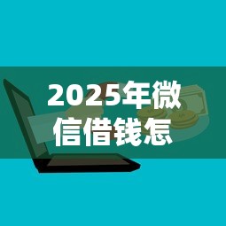 2025年微信借钱怎么分付：罗列五个逾期了在平台可以借到钱
