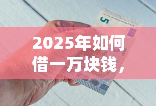 2025年如何借一万块钱，公布五个借钱靠谱平台