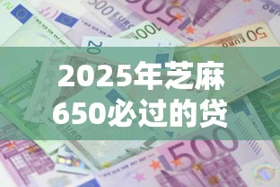 2025年芝麻650必过的贷款利息：罗列5个超级黑户可以下款的口子