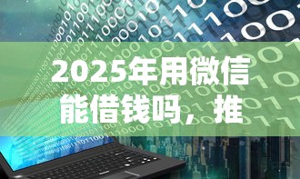 2025年用微信能借钱吗，推荐5个花户能下款的口子