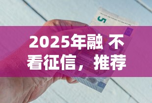 2025年融 不看征信，推荐五个2424平台百分百可以借到钱