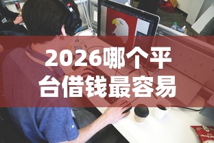 2026哪个平台借钱最容易通过，差1万元就选这5个平台
