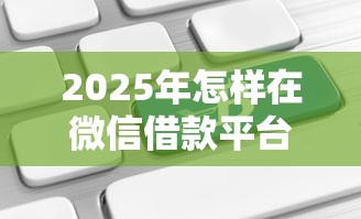 2025年怎样在微信借款平台借钱？推荐五个网贷平台最怕部门