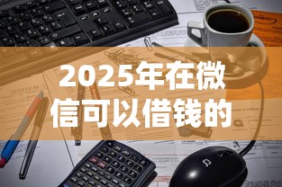 2025年在微信可以借钱的软件有哪些，公布五个逾期太多仍可下款的口子