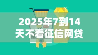 2025年7到14天不看征信网贷？公布5个额度大容易通过的平台借款