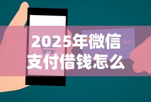 2025年微信支付借钱怎么还款的：整合5个最容易下款的贷款平台不看征信
