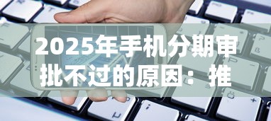 2025年手机分期审批不过的原因：推荐五个可靠的小额贷款平台