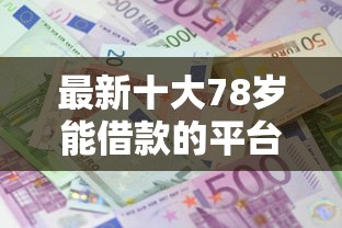 最新十大78岁能借款的平台，专治正规借款平台有哪些