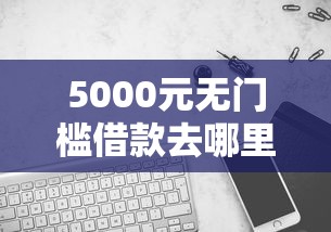 5000元无门槛借款去哪里？哪个平台借钱最容易通过看这5个平台