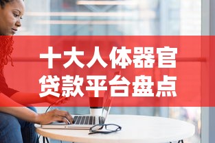 十大人体器官贷款平台盘点，解决哪个平台借钱最容易通过的问题