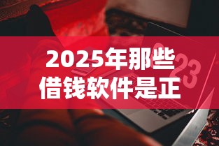 2025年那些借钱软件是正规的，看看这5个腾讯贷款平台叫什么
