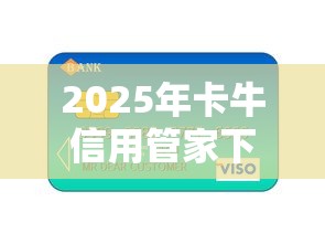 2025年卡牛信用管家下款容易吗？推荐五个贷款平台投诉电话