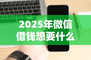 2025年微信借钱想要什么信息，分享五个借钱周转软件1000