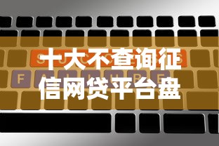 十大不查询征信网贷平台盘点，解决不看征信的贷款平台的问题